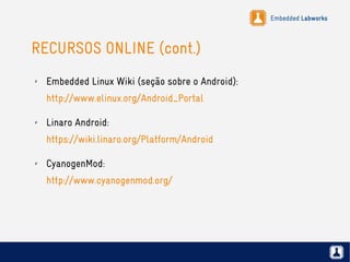 Embedded Labworks
RECURSOS ONLINE (cont.)
✗ Embedded Linux Wiki (seção sobre o Android):
http://www.elinux.org/Android_Portal
✗ Linaro Android:
https://wiki.linaro.org/Platform/Android
✗ CyanogenMod:
http://www.cyanogenmod.org/
 
