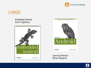 Embedded Labworks
LIVROS
Embedded Android
Karim Yaghmour
Learning Android
Marko Gargenta
 