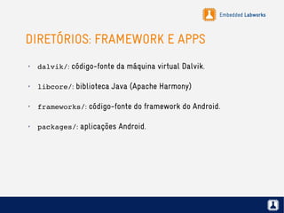 Embedded Labworks
DIRETÓRIOS: FRAMEWORK E APPS
✗
dalvik/: código-fonte da máquina virtual Dalvik.
✗
libcore/: biblioteca Java (Apache Harmony)
✗
frameworks/: código-fonte do framework do Android.
✗
packages/: aplicações Android.
 
