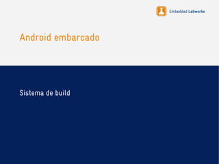 Embedded Labworks
Android embarcado
Sistema de build
 
