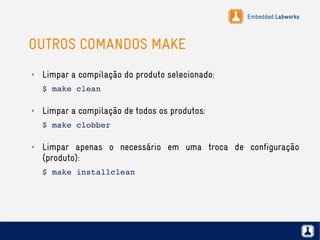 Embedded Labworks
OUTROS COMANDOS MAKE
✗ Limpar a compilação do produto selecionado:
$ make clean
✗ Limpar a compilação de todos os produtos:
$ make clobber
✗ Limpar apenas o necessário em uma troca de configuração
(produto):
$ make installclean
 