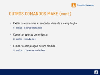 Embedded Labworks
OUTROS COMANDOS MAKE (cont.)
✗ Exibir os comandos executados durante a compilação:
$ make showcommands
✗ Compilar apenas um módulo:
$ make <module>
✗ Limpar a compilação de um módulo:
$ make clean­<module>
 