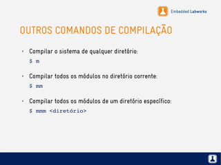 Embedded Labworks
OUTROS COMANDOS DE COMPILAÇÃO
✗ Compilar o sistema de qualquer diretório:
$ m
✗ Compilar todos os módulos no diretório corrente:
$ mm
✗ Compilar todos os módulos de um diretório específico:
$ mmm <diretório>
 