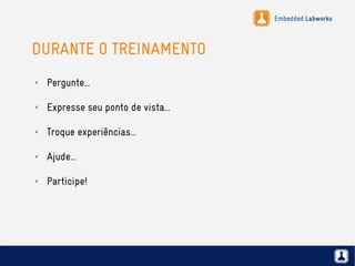 Embedded Labworks
DURANTE O TREINAMENTO
✗ Pergunte...
✗ Expresse seu ponto de vista...
✗ Troque experiências...
✗ Ajude...
✗ Participe!
 