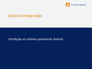 Embedded Labworks
Android embarcado
Introdução ao sistema operacional Android
 