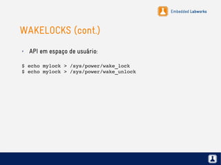 Embedded Labworks
WAKELOCKS (cont.)
✗ API em espaço de usuário:
$ echo mylock > /sys/power/wake_lock
$ echo mylock > /sys/power/wake_unlock
 