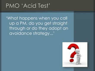 PMO ‘Acid Test’
‘What happens when you call
up a PM, do you get straight
through or do they adopt an
avoidance strategy......
