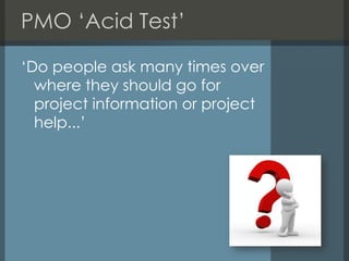 PMO ‘Acid Test’
‘Do people ask many times over
where they should go for
project information or project
help...’

 