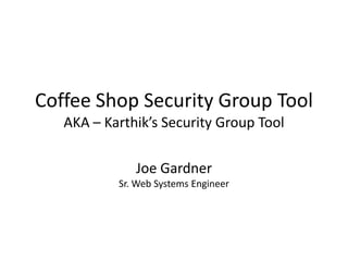 Coffee Shop Security Group Tool
AKA – Karthik’s Security Group Tool
Joe Gardner
Sr. Web Systems Engineer

 