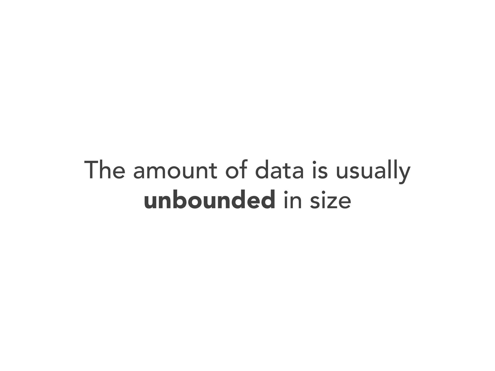 The amount of data is usually
unbounded in size

 