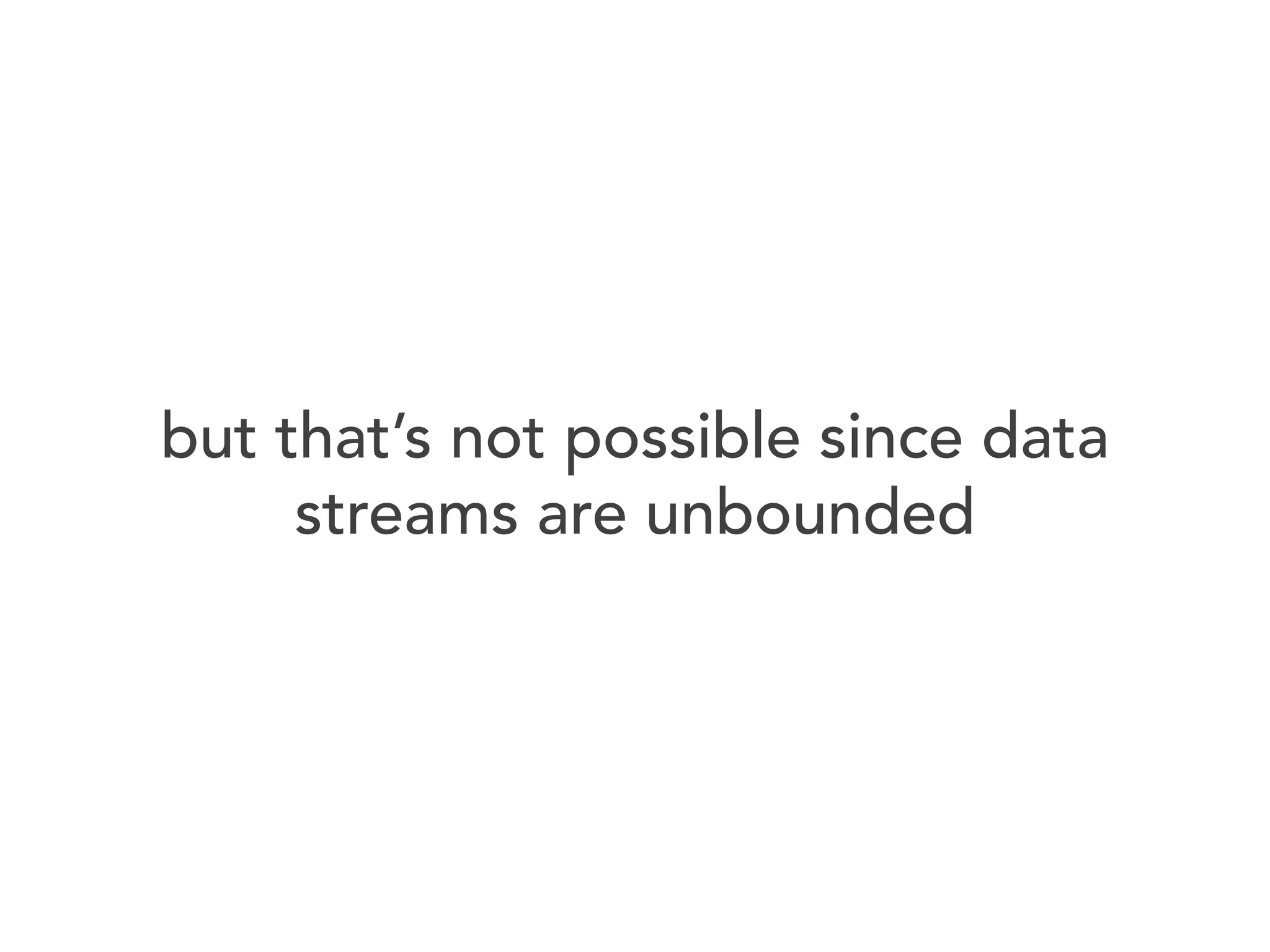 but that’s not possible since data
streams are unbounded

 