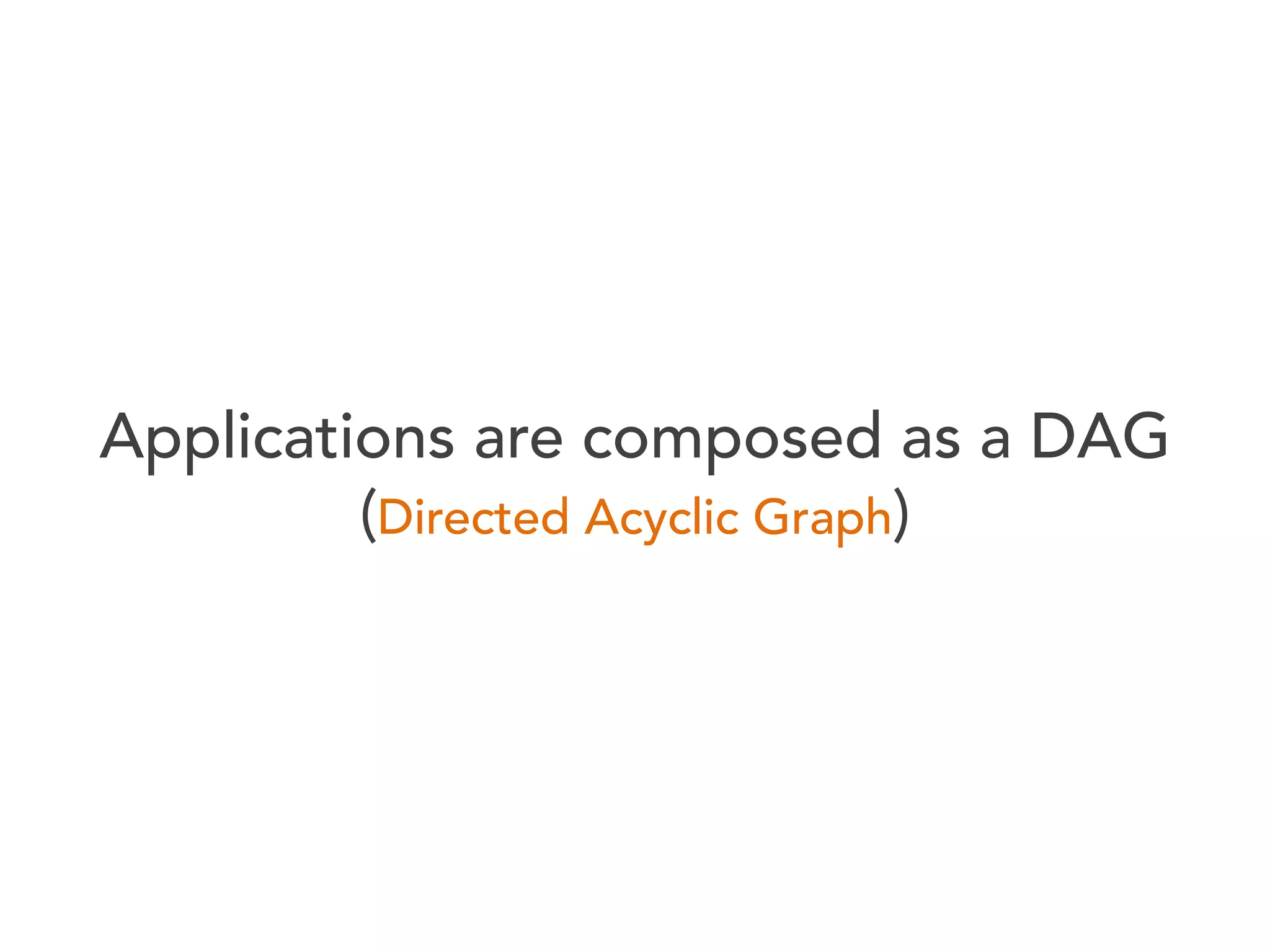 Applications are composed as a DAG
(Directed Acyclic Graph)

 