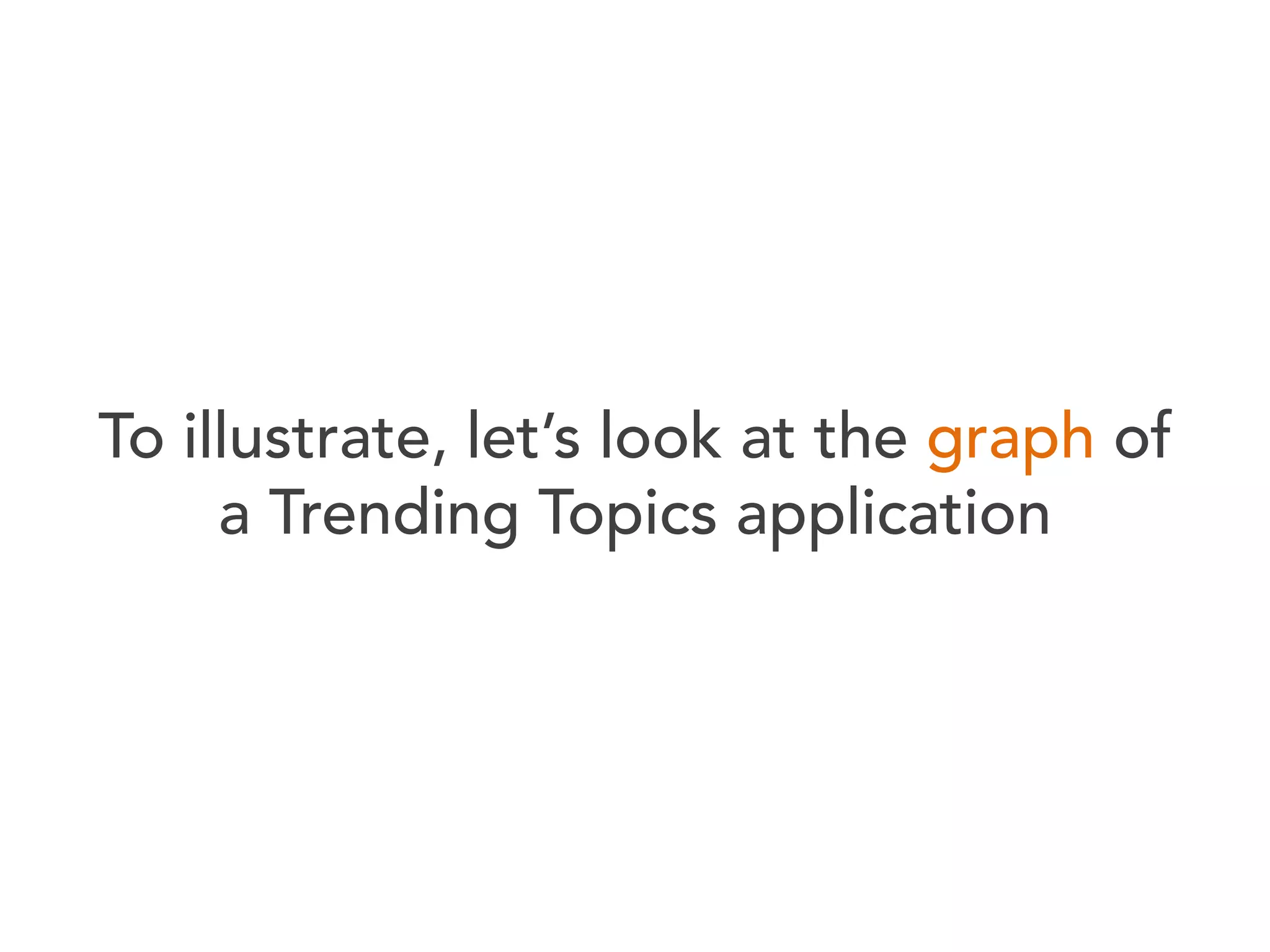 To illustrate, let’s look at the graph of
a Trending Topics application

 