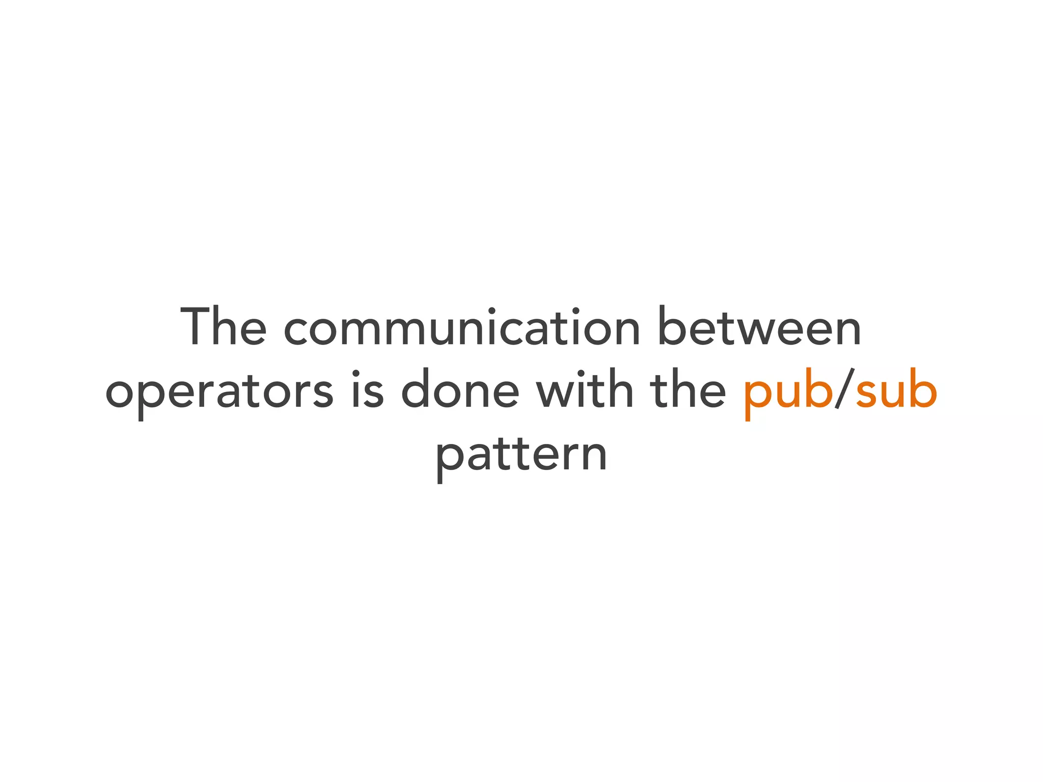 The communication between
operators is done with the pub/sub
pattern

 