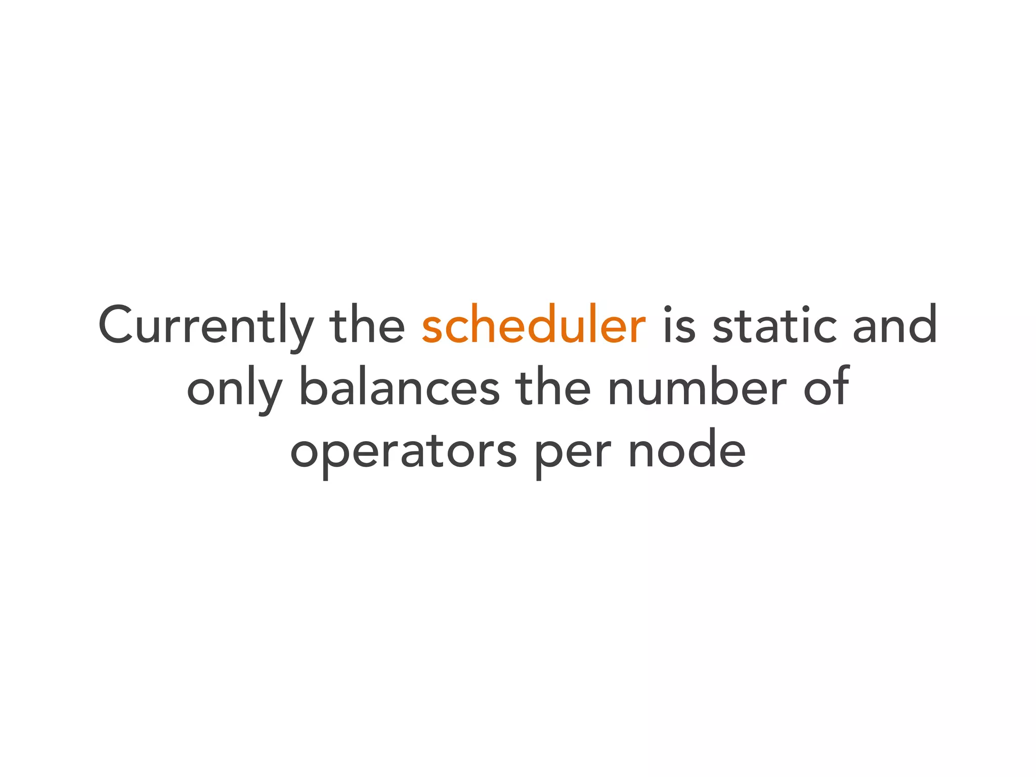 Currently the scheduler is static and
only balances the number of
operators per node

 