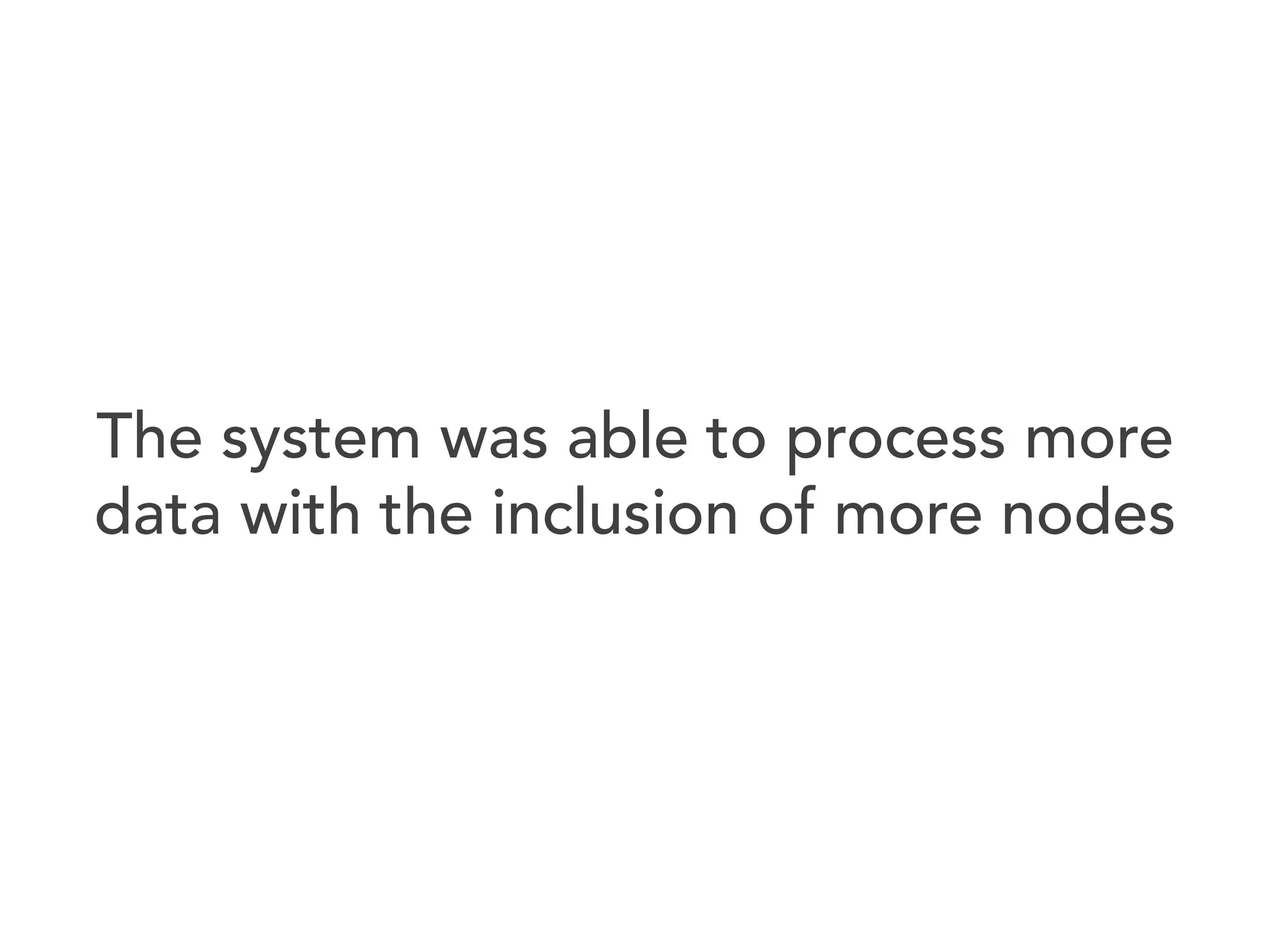 The system was able to process more
data with the inclusion of more nodes

 