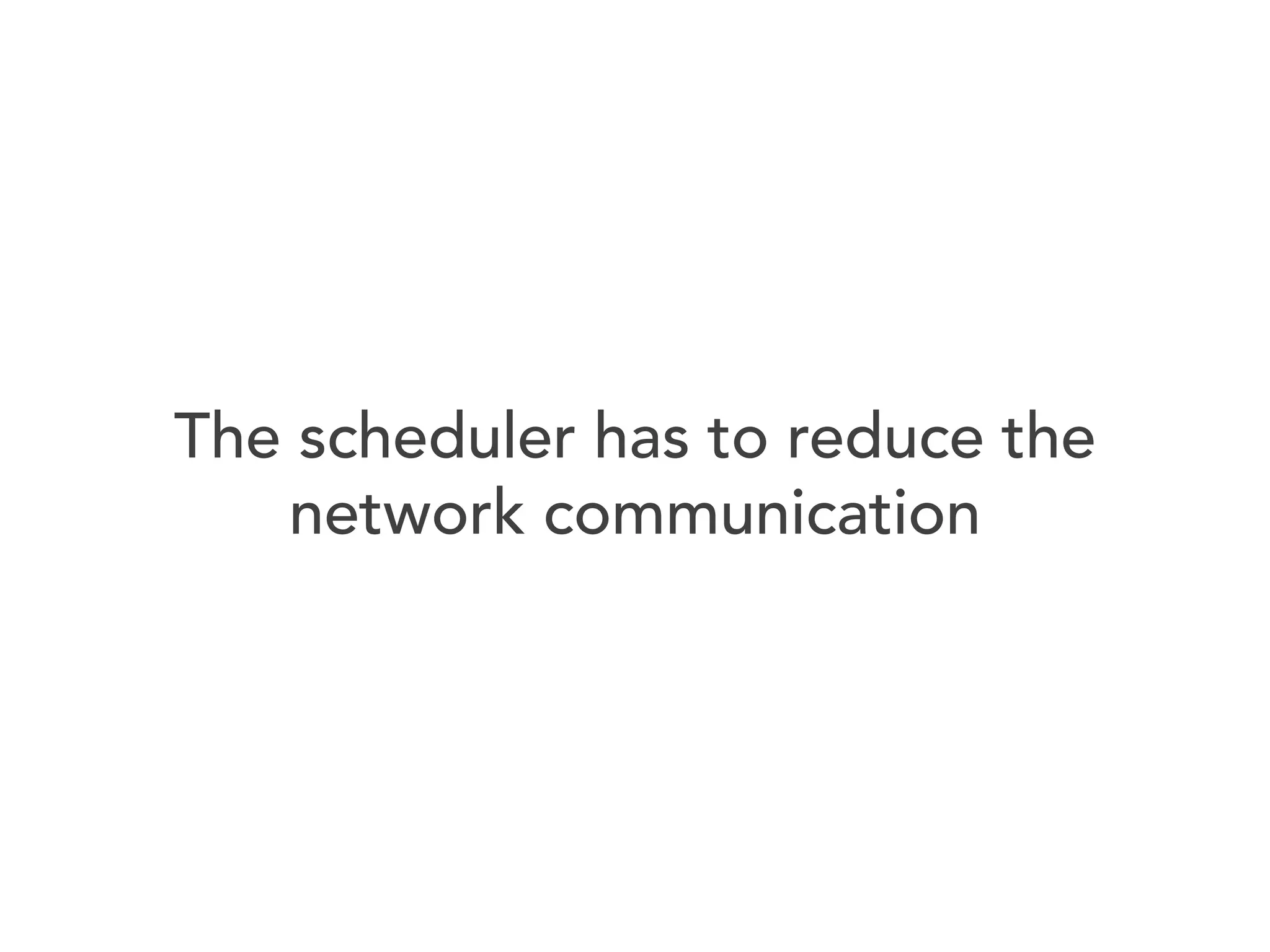 The scheduler has to reduce the
network communication

 