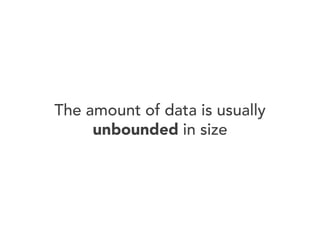 The amount of data is usually
unbounded in size

 