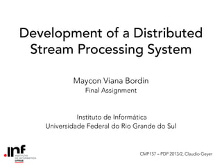 Development of a Distributed
Stream Processing System
Maycon Viana Bordin
Final Assignment

Instituto de Informática
Universidade Federal do Rio Grande do Sul

CMP157 – PDP 2013/2, Claudio Geyer

 