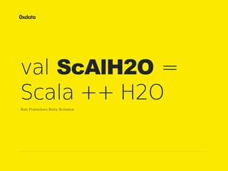 val ScAlH2O =
Scala ++ H2O
San Francisco Data Science

 