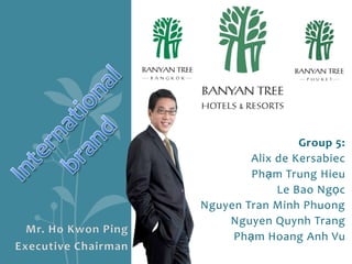 Internationalbrand Group 5: Alix de Kersabiec PhạmTrungHieu 	Le BaoNgọc 	Nguyen Tran Minh Phuong 	Nguyen QuynhTrang Phạm Hoang Anh Vu  Mr. Ho Kwon Ping Executive Chairman 