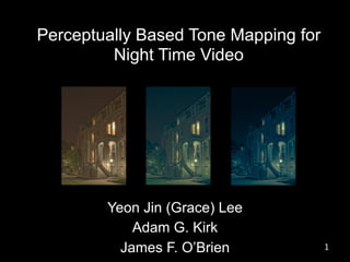 Perceptually Based Tone Mapping for
         Night Time Video




        Yeon Jin (Grace) Lee
            Adam G. Kirk
          James F. O’Brien            1
 
