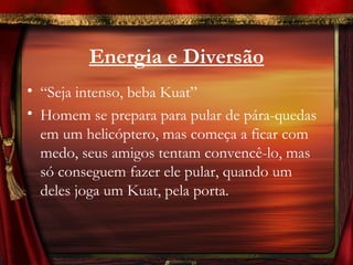 Energia e Diversão
• “Seja intenso, beba Kuat”
• Homem se prepara para pular de pára-quedas
  em um helicóptero, mas começa a ficar com
  medo, seus amigos tentam convencê-lo, mas
  só conseguem fazer ele pular, quando um
  deles joga um Kuat, pela porta.
 
