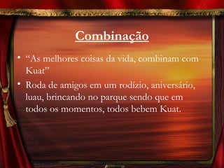 Combinação
• “As melhores coisas da vida, combinam com
  Kuat”
• Roda de amigos em um rodízio, aniversário,
  luau, brincando no parque sendo que em
  todos os momentos, todos bebem Kuat.
 