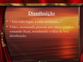 Distribuição
• “ Em todo lugar, a cada momento...”
• Vídeo, mostrando pessoas em vários estados
  tomando Kuat, ressaltando a idéia de boa
  distribuição.
 