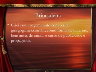 Brincadeira
• Criei essa imagem junto com o site
  girlsgogames.com.br, como forma de diversão,
  bem antes de iniciar o curso de publicidade e
  propaganda.
 