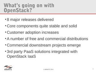 What’s going on with
OpenStack?
• 8 major releases delivered
• Core components quite stable and solid
• Customer adoption increases
• A number of free and commercial distributions
• Commercial downstream projects emerge
• 3rd party PaaS solutions integrated with
OpenStack IaaS

© MIRANTIS 2014

3

 