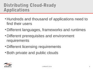 Distributing Cloud-Ready
Applications
• Hundreds and thousand of applications need to
find their users
• Different languages, frameworks and runtimes
• Different prerequisites and environment
requirements
• Different licensing requirements
• Both private and public clouds

© MIRANTIS 2014

6

 