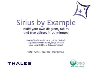 Sirius by Example
Build your own diagram, tables
and tree editors in 20 minutes
Pierre-Charles David (Obeo, Sirius co-lead)
Stéphane Bonnet (Thales, Sirius co-lead)
Alex Lagarde (Obeo, Sirius commiter)

http://www.eclipse.org/sirius

 