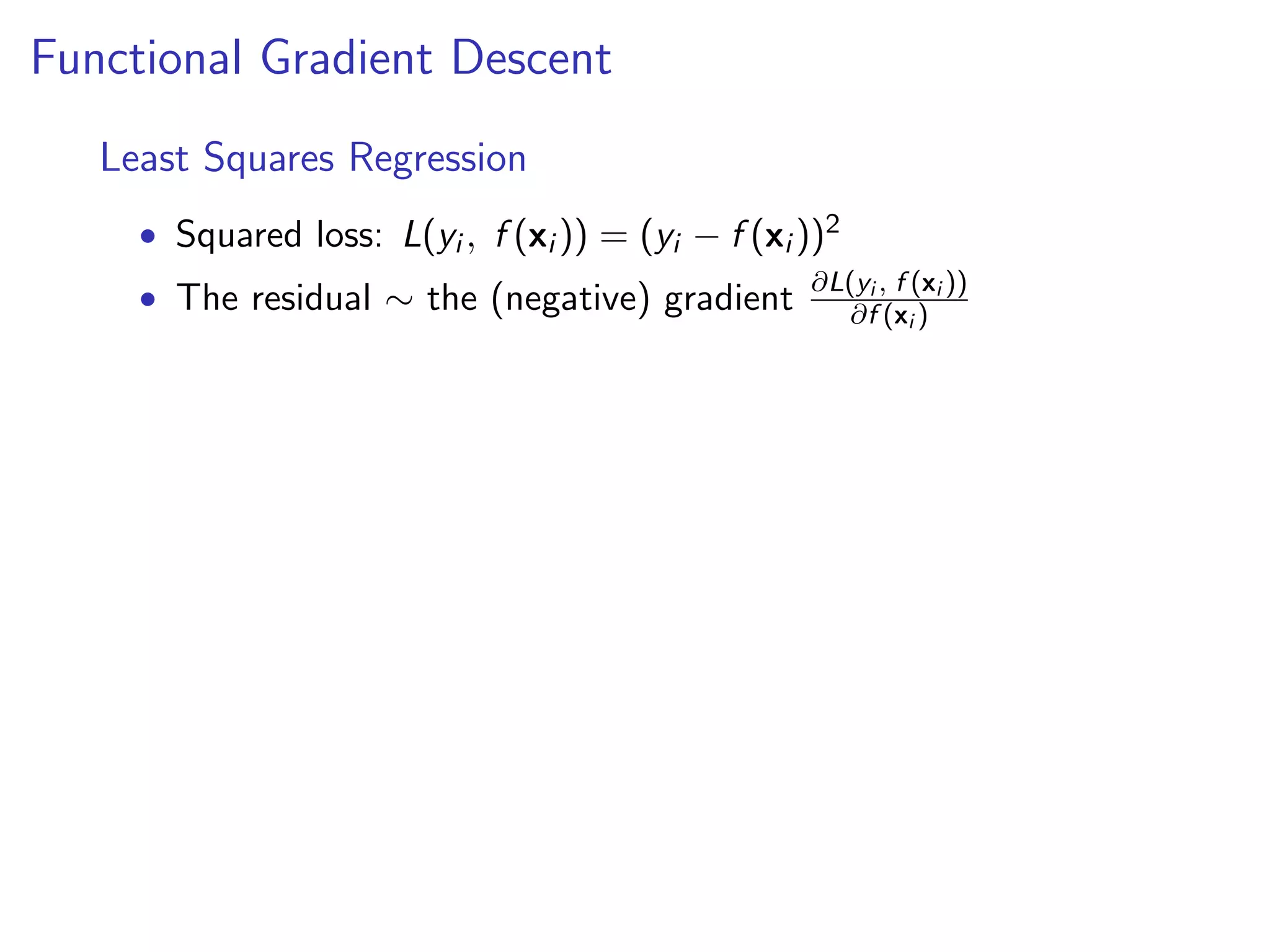 Functional Gradient Descent
Least Squares Regression
• Squared loss: L(yi , f (xi )) = (yi − f (xi ))2
f
• The residual ∼ the (negative) gradient ∂L(yi ,(x (xi ))
∂f i )

 