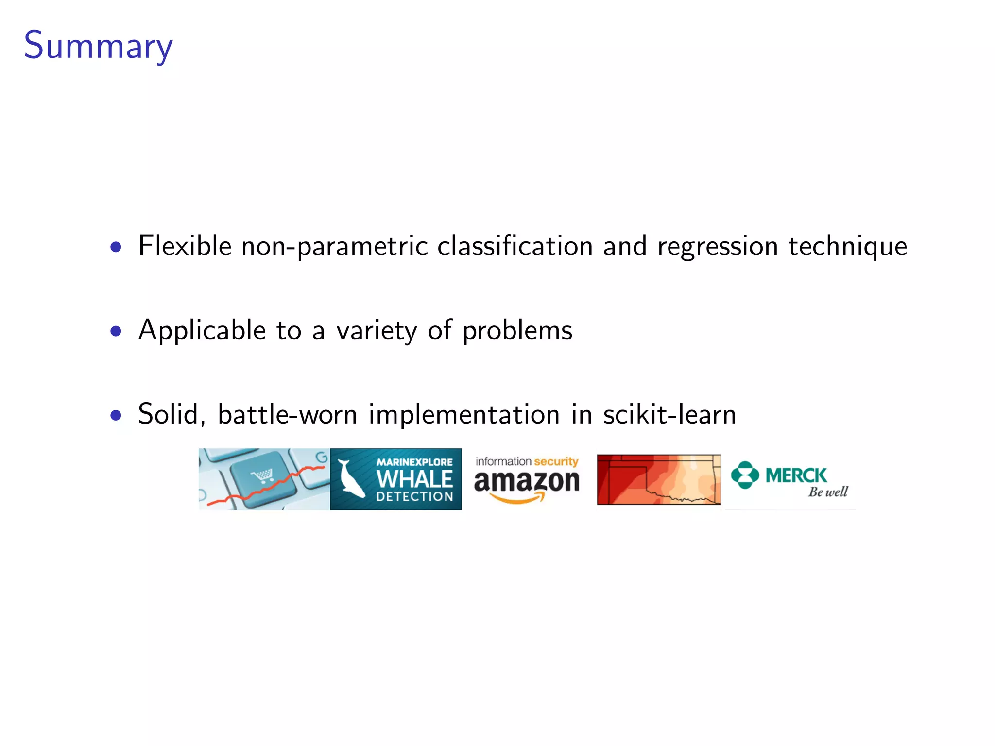 Summary

• Flexible non-parametric classiﬁcation and regression technique
• Applicable to a variety of problems
• Solid, battle-worn implementation in scikit-learn

 