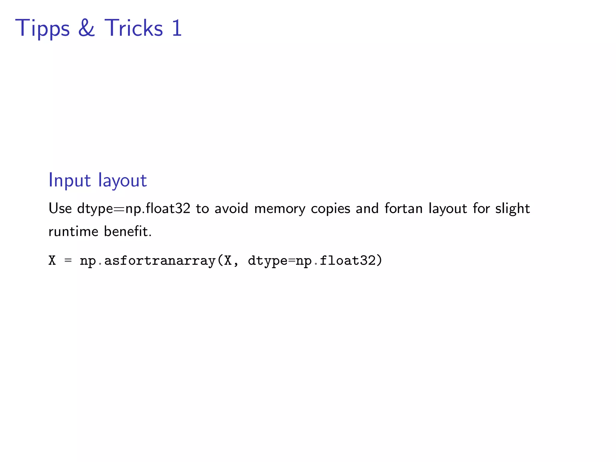 Tipps & Tricks 1

Input layout
Use dtype=np.ﬂoat32 to avoid memory copies and fortan layout for slight
runtime beneﬁt.
X = np.asfortranarray(X, dtype=np.float32)

 
