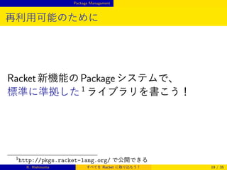 Package Management

再利用可能のために

Racket 新機能の Package システムで、
標準に準拠した 1 ライブラリを書こう！

1

http://pkgs.racket-lang.org/ で公開できる
K. Hishinuma

すべてを Racket に取り込もう！

19 / 35

 