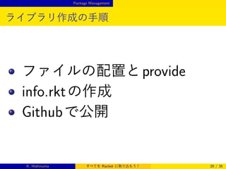 Package Management

ライブラリ作成の手順

1

2

3

ファイルの配置と provide
info.rkt の作成
Github で公開

K. Hishinuma

すべてを Racket に取り込もう！

20 / 35

 
