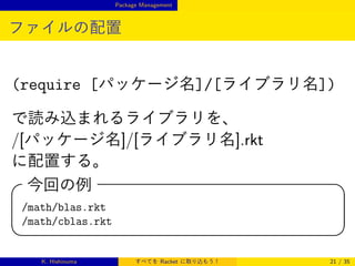 Package Management

ファイルの配置

(require [パッケージ名]/[ライブラリ名])
で読み込まれるライブラリを、
/[パッケージ名]/[ライブラリ名].rkt
に配置する。

今回の例
/math/blas.rkt
/math/cblas.rkt



K. Hishinuma




すべてを Racket に取り込もう！

21 / 35

 