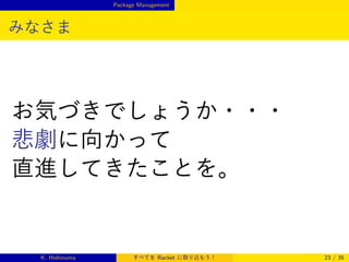 Package Management

みなさま

お気づきでしょうか・・・
悲劇に向かって
直進してきたことを。

K. Hishinuma

すべてを Racket に取り込もう！

23 / 35

 