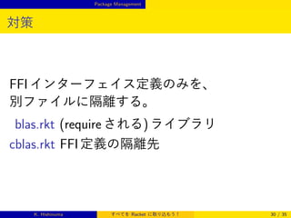 Package Management

対策

FFI インターフェイス定義のみを、
別ファイルに隔離する。
blas.rkt (require される) ライブラリ
cblas.rkt FFI 定義の隔離先

K. Hishinuma

すべてを Racket に取り込もう！

30 / 35

 