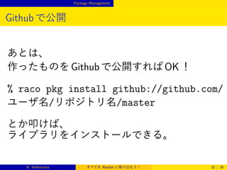 Package Management

Github で公開
あとは、
作ったものを Github で公開すれば OK ！

% raco pkg install github://github.com/
ユーザ名/リポジトリ名/master
とか叩けば、
ライブラリをインストールできる。

K. Hishinuma

すべてを Racket に取り込もう！

32 / 35

 