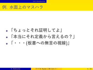 Let’s Introduction

例. 水面上のマスハラ

「ちょっとそれ証明してよ」
「本当にそれ定義から言えるの？」
「・・・(板書への無言の視線)」

K. Hishinuma

すべてを Racket に取り込もう！

4 / 35

 