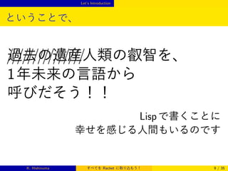 Let’s Introduction

ということで、

///////////////
過去の遺産人類の叡智を、
1 年未来の言語から
呼びだそう！！
Lisp で書くことに
幸せを感じる人間もいるのです

K. Hishinuma

すべてを Racket に取り込もう！

9 / 35

 