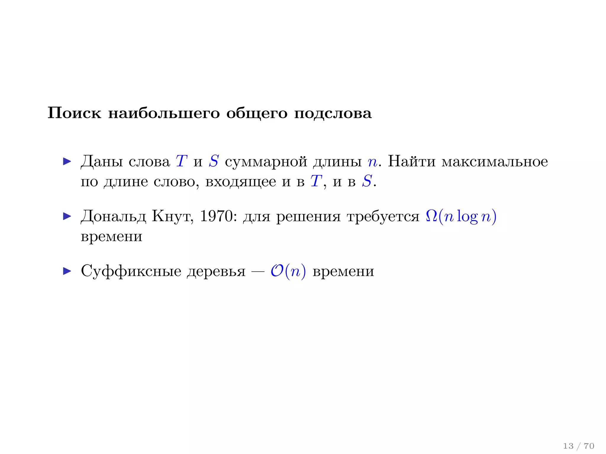 Поиск наибольшего общего подслова
Даны слова T и S суммарной длины n. Найти максимальное
по длине слово, входящее и в T , и в S.
Дональд Кнут, 1970: для решения требуется Ω(n log n)
времени
Суффиксные деревья — O(n) времени

13 / 70

 