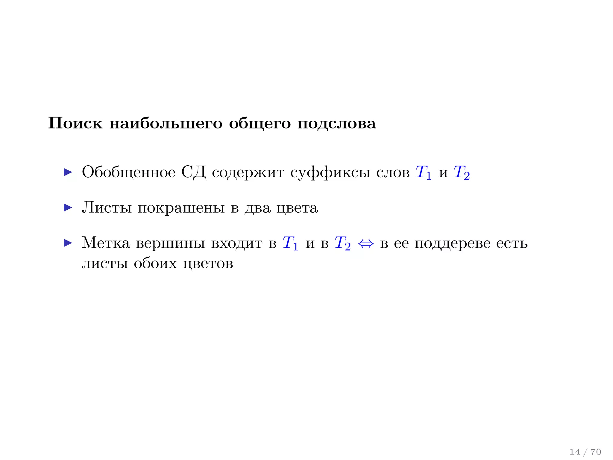 Поиск наибольшего общего подслова
Обобщенное СД содержит суффиксы слов T1 и T2
Листы покрашены в два цвета
Метка вершины входит в T1 и в T2 ⇔ в ее поддереве есть
листы обоих цветов

14 / 70

 