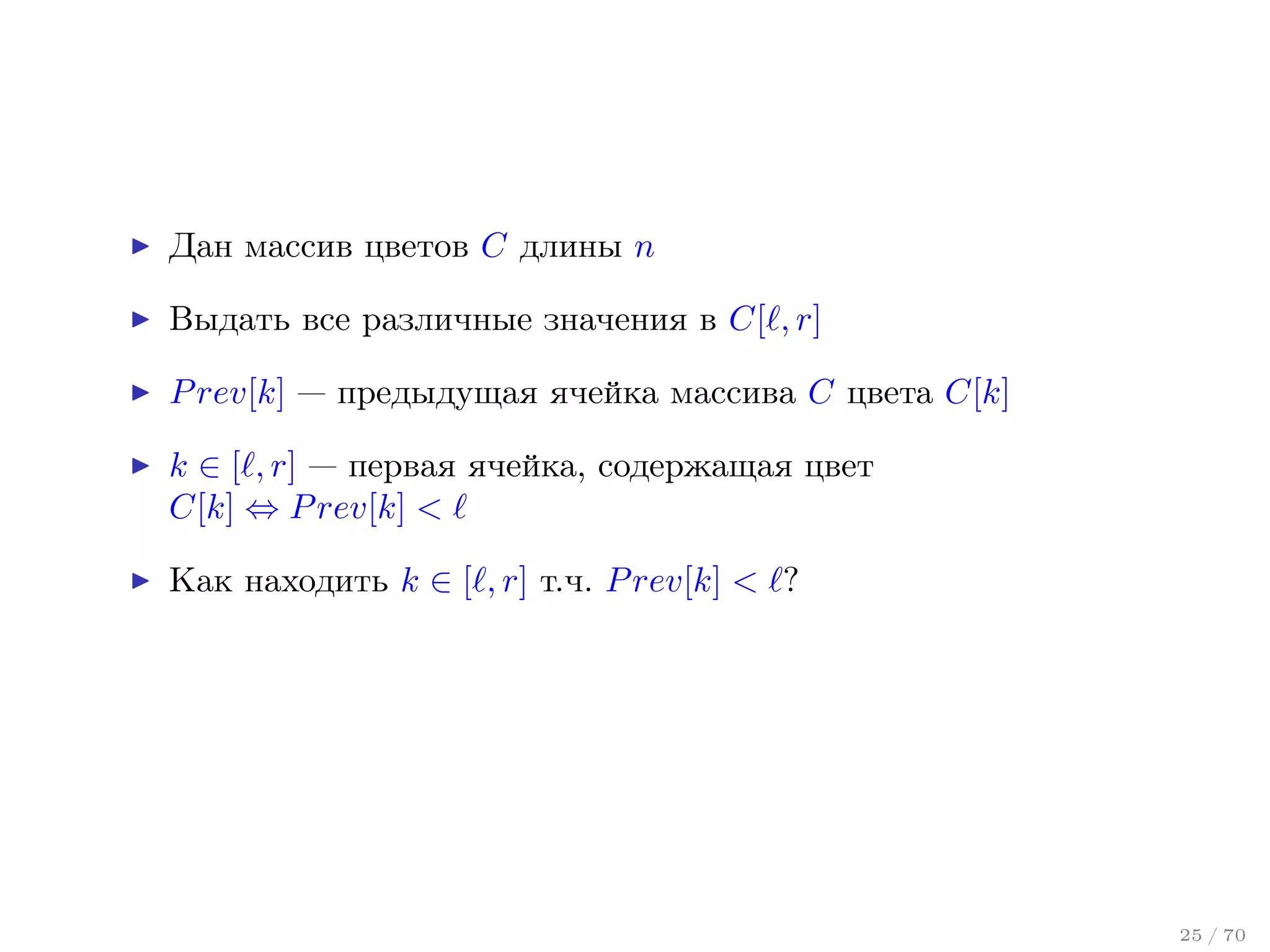 Дан массив цветов C длины n
Выдать все различные значения в C[ , r]
P rev[k] — предыдущая ячейка массива C цвета C[k]
k ∈ [ , r] — первая ячейка, содержащая цвет
C[k] ⇔ P rev[k] <
Как находить k ∈ [ , r] т.ч. P rev[k] < ?

25 / 70

 