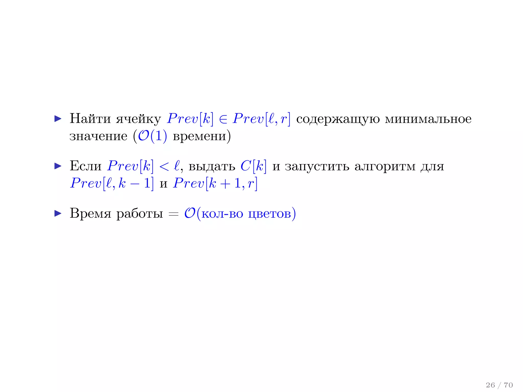 Найти ячейку P rev[k] ∈ P rev[ , r] содержащую минимальное
значение (O(1) времени)
Если P rev[k] < , выдать C[k] и запустить алгоритм для
P rev[ , k − 1] и P rev[k + 1, r]
Время работы = O(кол-во цветов)

26 / 70

 