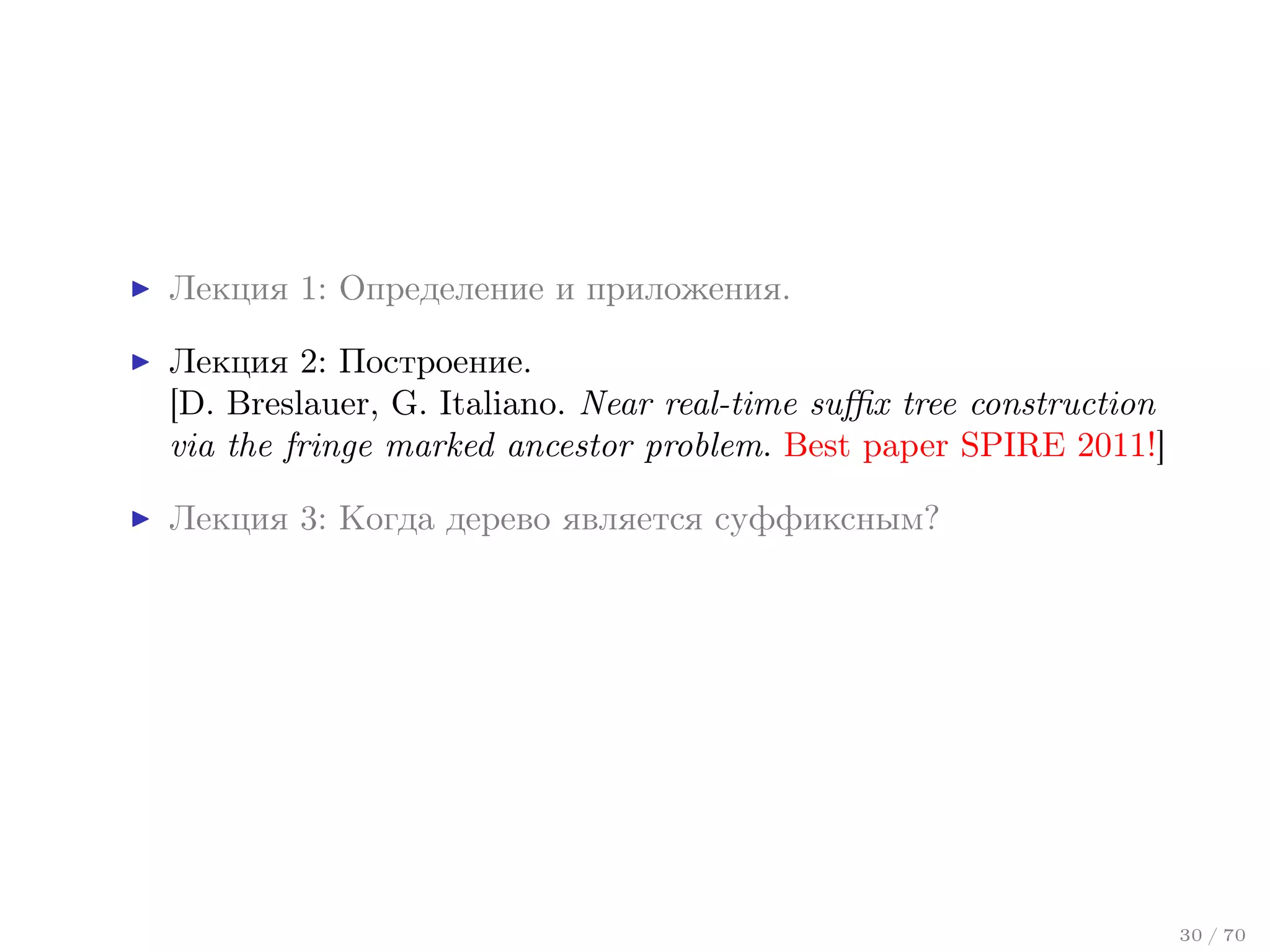 Лекция 1: Определение и приложения.
Лекция 2: Построение.
[D. Breslauer, G. Italiano. Near real-time suﬃx tree construction
via the fringe marked ancestor problem. Best paper SPIRE 2011!]
Лекция 3: Когда дерево является суффиксным?

30 / 70

 
