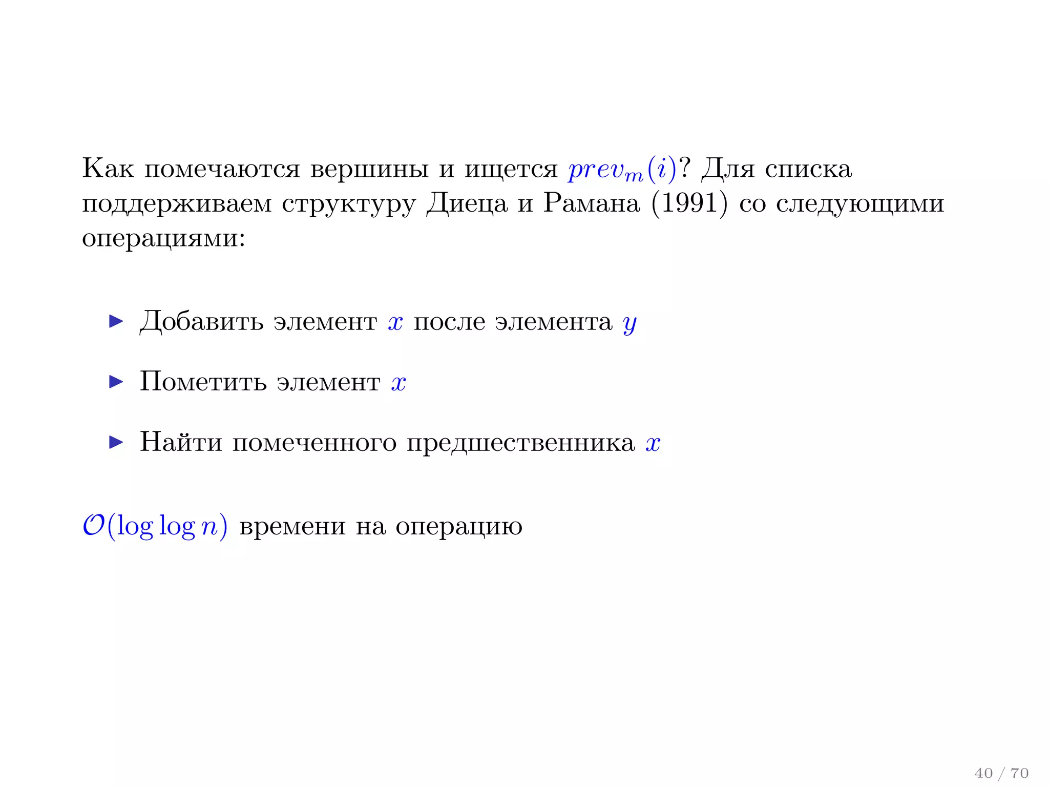 Как помечаются вершины и ищется prevm (i)? Для списка
поддерживаем структуру Диеца и Рамана (1991) со следующими
операциями:
Добавить элемент x после элемента y
Пометить элемент x
Найти помеченного предшественника x
O(log log n) времени на операцию

40 / 70

 